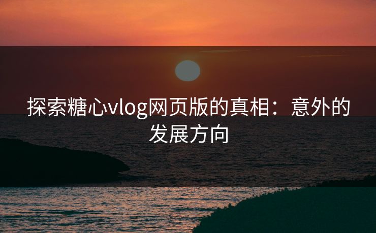 探索糖心vlog网页版的真相：意外的发展方向