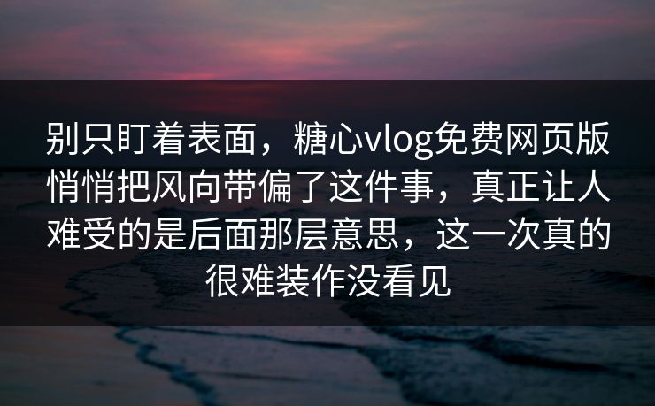 别只盯着表面，糖心vlog免费网页版悄悄把风向带偏了这件事，真正让人难受的是后面那层意思，这一次真的很难装作没看见