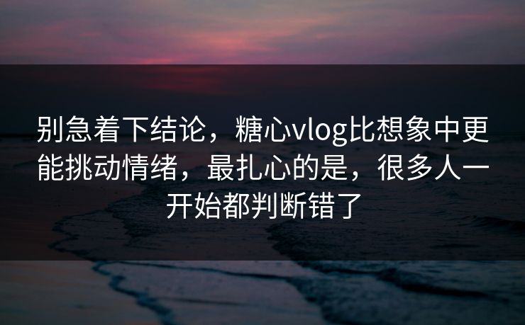 别急着下结论，糖心vlog比想象中更能挑动情绪，最扎心的是，很多人一开始都判断错了