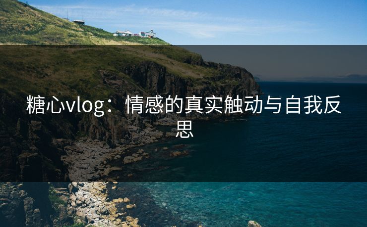 糖心vlog：情感的真实触动与自我反思