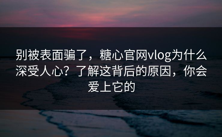 别被表面骗了，糖心官网vlog为什么深受人心？了解这背后的原因，你会爱上它的