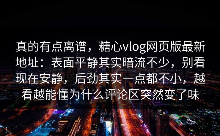 真的有点离谱，糖心vlog网页版最新地址：表面平静其实暗流不少，别看现在安静，后劲其实一点都不小，越看越能懂为什么评论区突然变了味