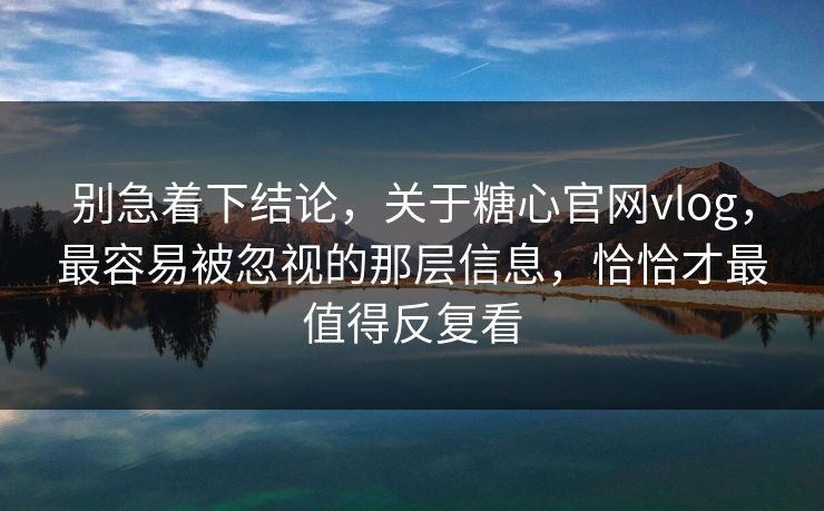 别急着下结论，关于糖心官网vlog，最容易被忽视的那层信息，恰恰才最值得反复看