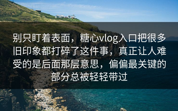 别只盯着表面，糖心vlog入口把很多旧印象都打碎了这件事，真正让人难受的是后面那层意思，偏偏最关键的部分总被轻轻带过