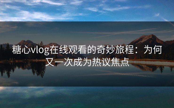 糖心vlog在线观看的奇妙旅程:为何又一次成为热议焦点 糖心vlog在线观看的奇妙旅程:为何又一次成为热议焦点