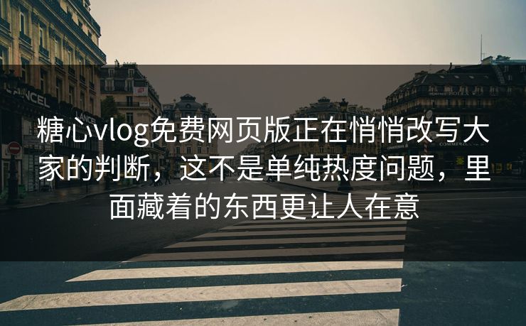 糖心vlog免费网页版正在悄悄改写大家的判断，这不是单纯热度问题，里面藏着的东西更让人在意