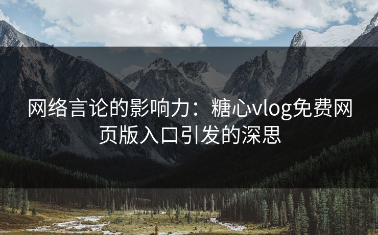 网络言论的影响力：糖心vlog免费网页版入口引发的深思