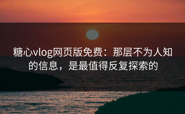 糖心vlog网页版免费：那层不为人知的信息，是最值得反复探索的