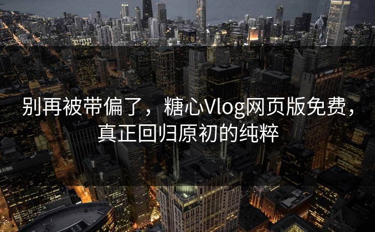 别再被带偏了，糖心Vlog网页版免费，真正回归原初的纯粹