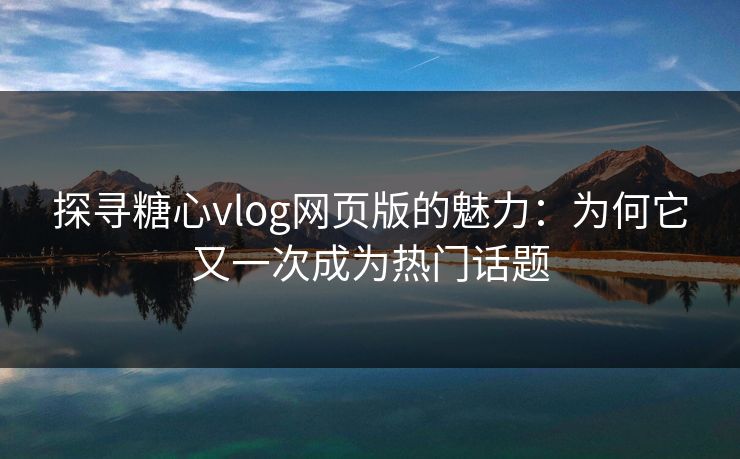 探寻糖心vlog网页版的魅力：为何它又一次成为热门话题