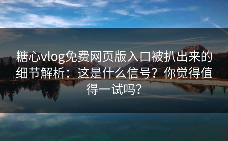 糖心vlog免费网页版入口被扒出来的细节解析：这是什么信号？你觉得值得一试吗？