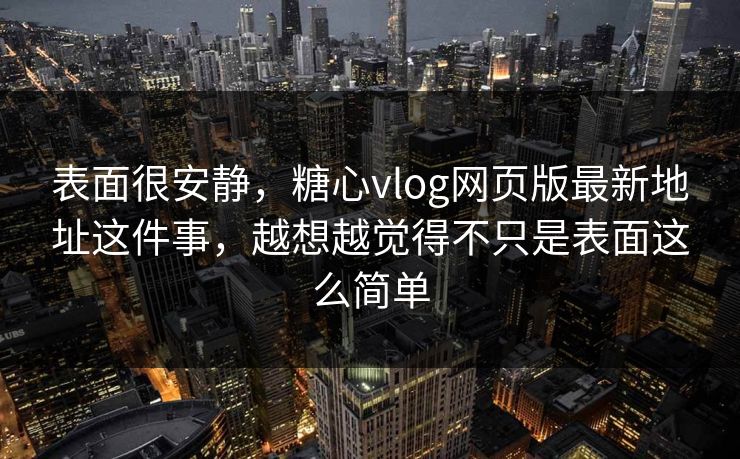 表面很安静，糖心vlog网页版最新地址这件事，越想越觉得不只是表面这么简单