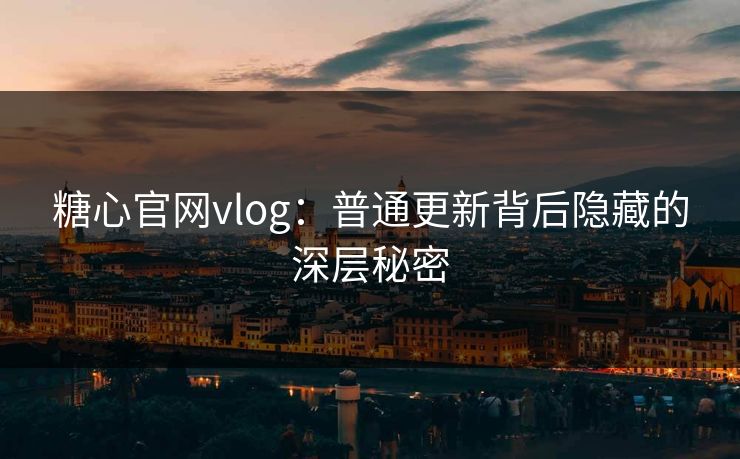 糖心官网vlog：普通更新背后隐藏的深层秘密