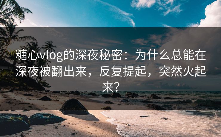 糖心vlog的深夜秘密：为什么总能在深夜被翻出来，反复提起，突然火起来？