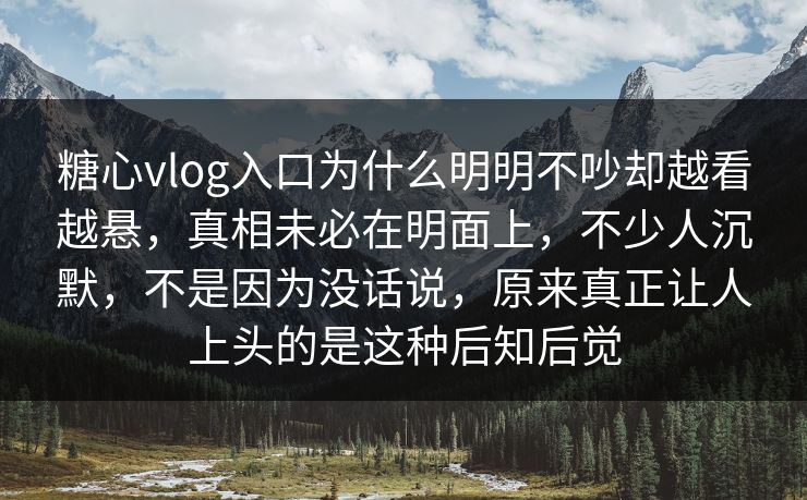 糖心vlog入口为什么明明不吵却越看越悬，真相未必在明面上，不少人沉默，不是因为没话说，原来真正让人上头的是这种后知后觉