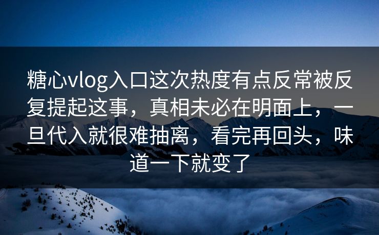 糖心vlog入口这次热度有点反常被反复提起这事，真相未必在明面上，一旦代入就很难抽离，看完再回头，味道一下就变了