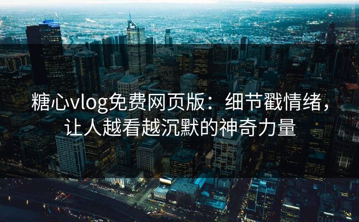 糖心vlog免费网页版：细节戳情绪，让人越看越沉默的神奇力量