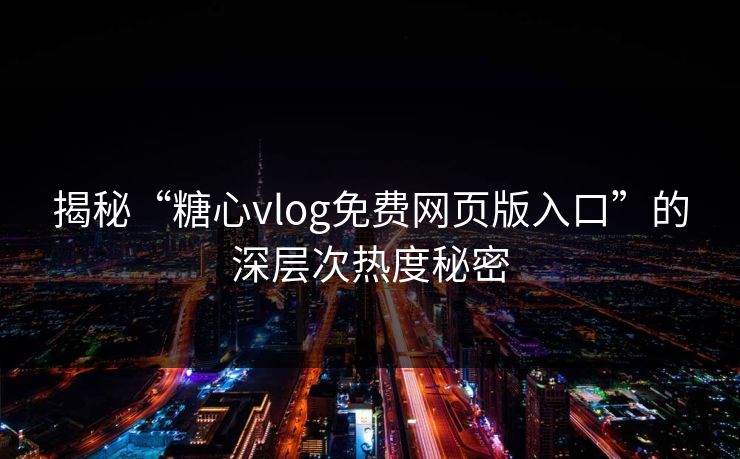 揭秘“糖心vlog免费网页版入口”的深层次热度秘密
