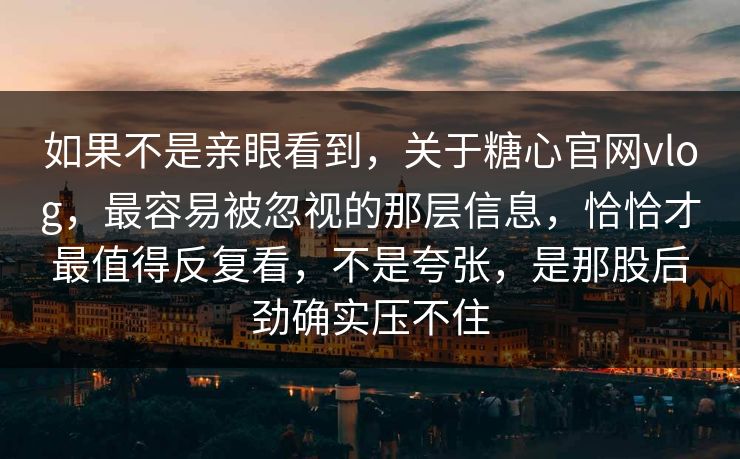 如果不是亲眼看到，关于糖心官网vlog，最容易被忽视的那层信息，恰恰才最值得反复看，不是夸张，是那股后劲确实压不住