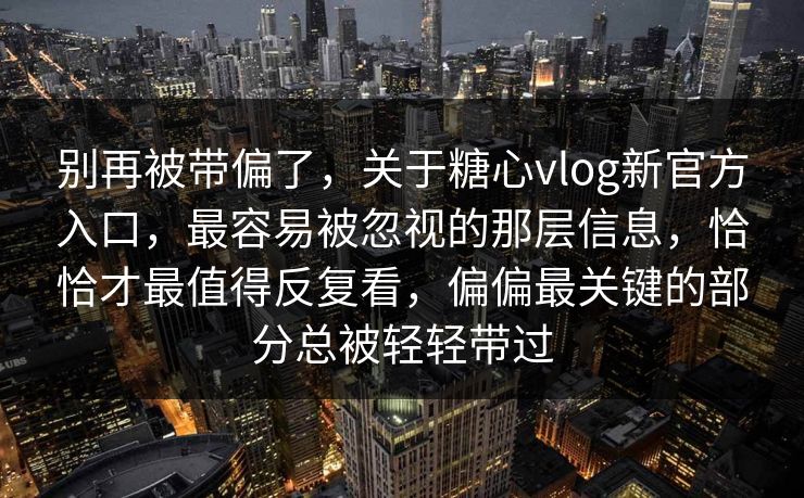 别再被带偏了，关于糖心vlog新官方入口，最容易被忽视的那层信息，恰恰才最值得反复看，偏偏最关键的部分总被轻轻带过
