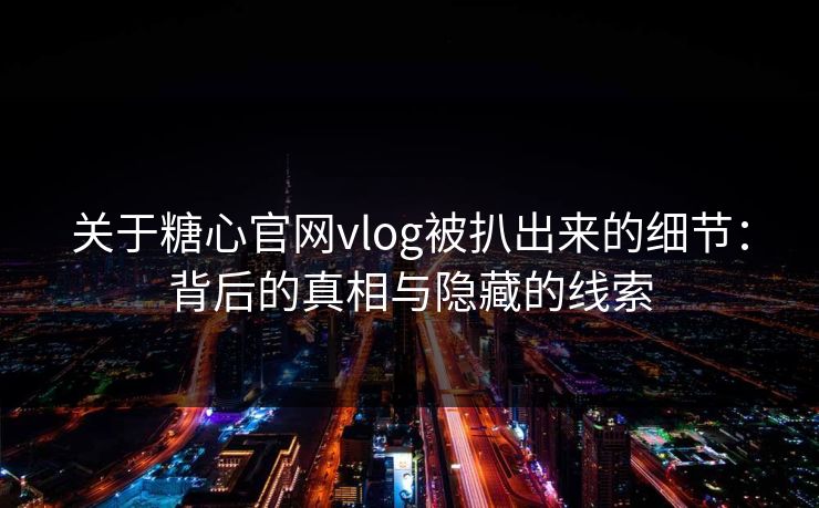 关于糖心官网vlog被扒出来的细节：背后的真相与隐藏的线索