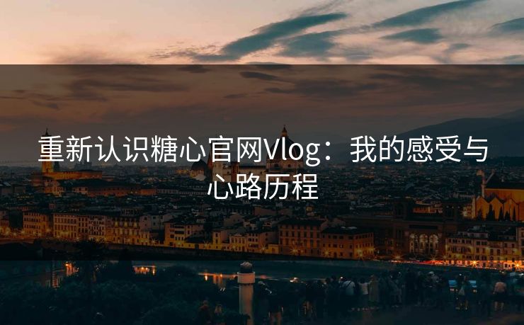 重新认识糖心官网Vlog：我的感受与心路历程