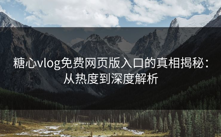 糖心vlog免费网页版入口的真相揭秘：从热度到深度解析