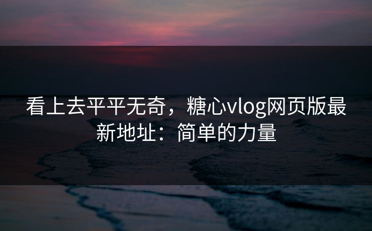 看上去平平无奇，糖心vlog网页版最新地址：简单的力量