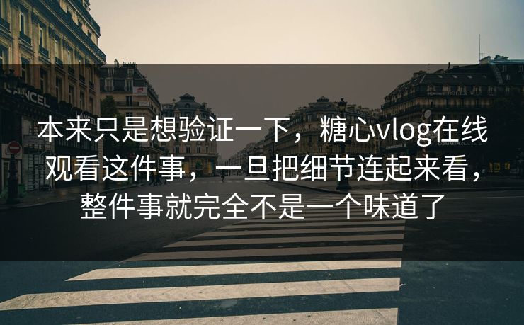 本来只是想验证一下，糖心vlog在线观看这件事，一旦把细节连起来看，整件事就完全不是一个味道了