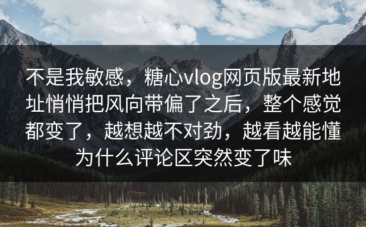 不是我敏感，糖心vlog网页版最新地址悄悄把风向带偏了之后，整个感觉都变了，越想越不对劲，越看越能懂为什么评论区突然变了味