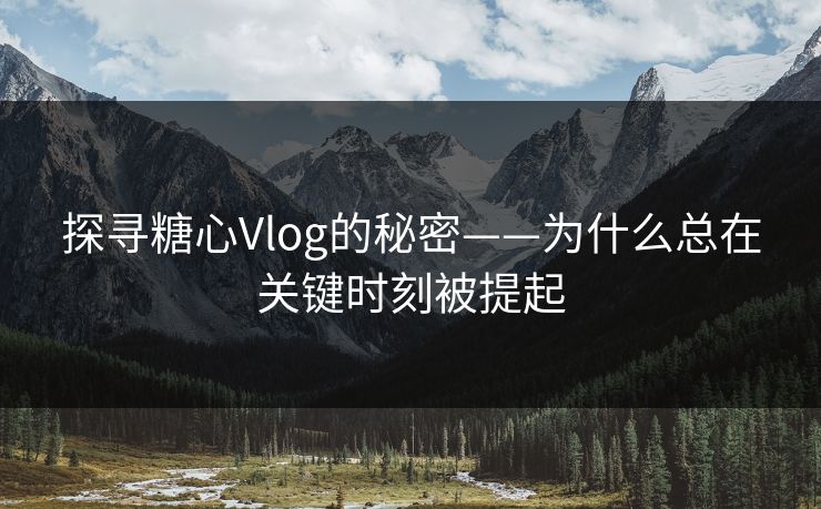 探寻糖心Vlog的秘密——为什么总在关键时刻被提起