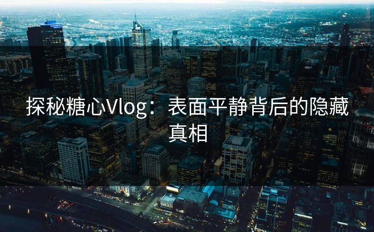 探秘糖心Vlog：表面平静背后的隐藏真相