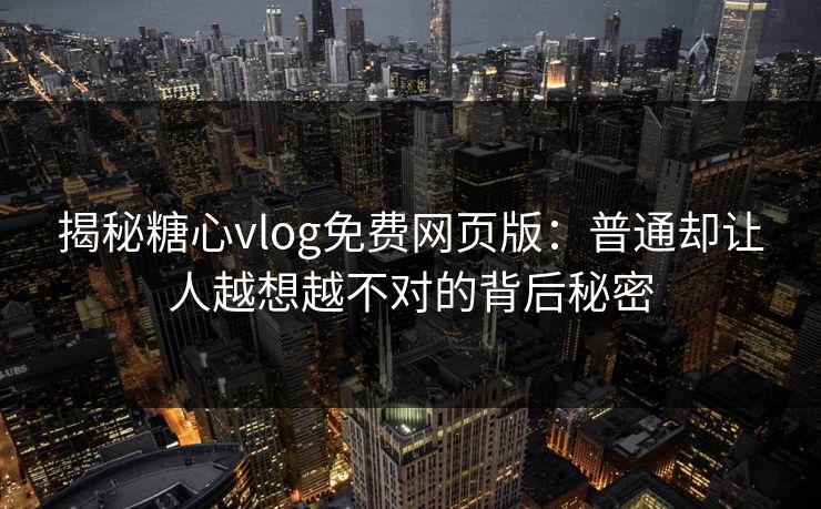揭秘糖心vlog免费网页版：普通却让人越想越不对的背后秘密