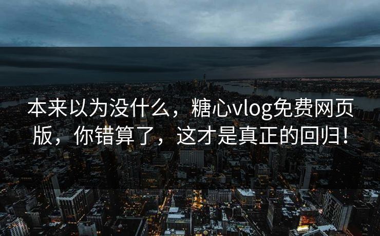 本来以为没什么，糖心vlog免费网页版，你错算了，这才是真正的回归！
