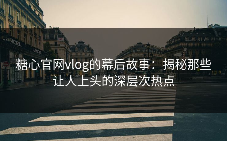 糖心官网vlog的幕后故事：揭秘那些让人上头的深层次热点