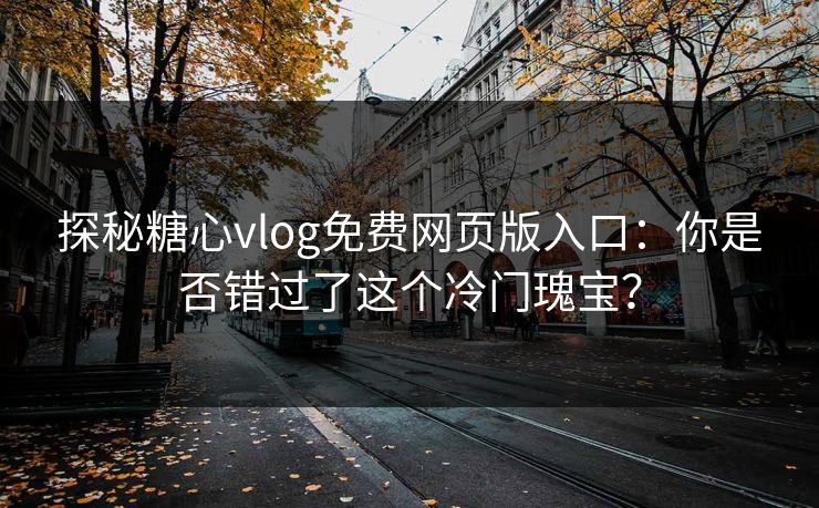 探秘糖心vlog免费网页版入口：你是否错过了这个冷门瑰宝？