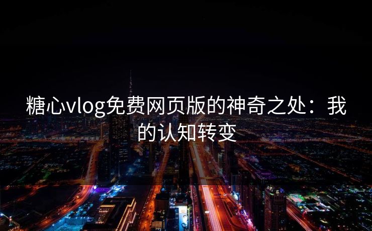 糖心vlog免费网页版的神奇之处：我的认知转变