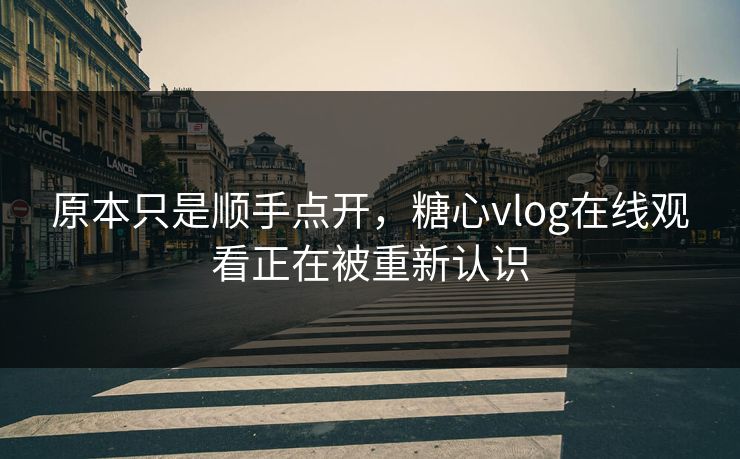 原本只是顺手点开，糖心vlog在线观看正在被重新认识