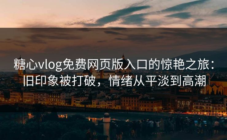 糖心vlog免费网页版入口的惊艳之旅：旧印象被打破，情绪从平淡到高潮