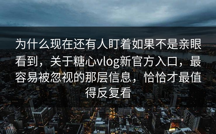 为什么现在还有人盯着如果不是亲眼看到，关于糖心vlog新官方入口，最容易被忽视的那层信息，恰恰才最值得反复看