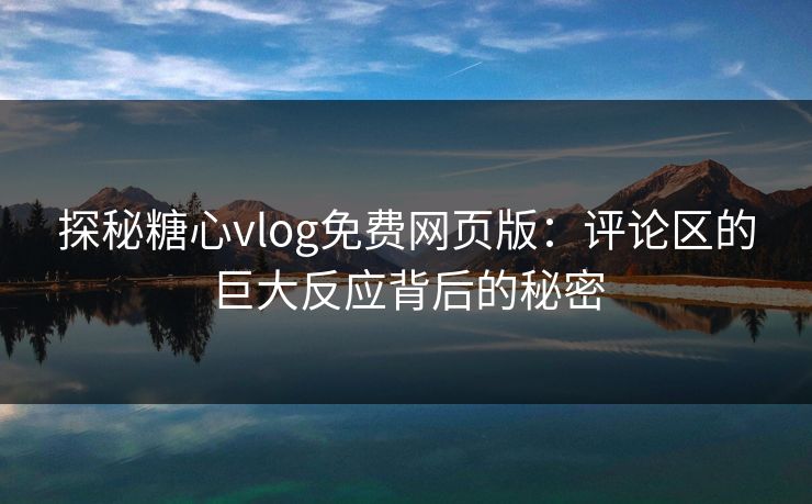 探秘糖心vlog免费网页版：评论区的巨大反应背后的秘密