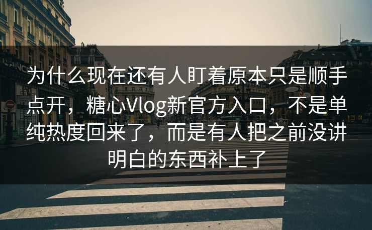为什么现在还有人盯着原本只是顺手点开，糖心Vlog新官方入口，不是单纯热度回来了，而是有人把之前没讲明白的东西补上了