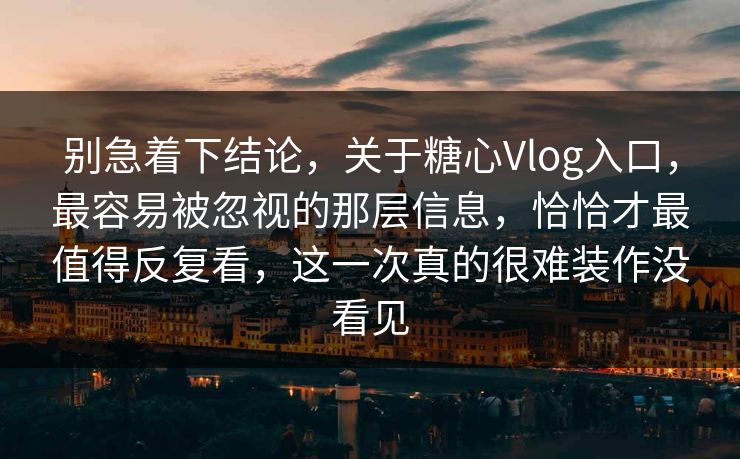 别急着下结论，关于糖心Vlog入口，最容易被忽视的那层信息，恰恰才最值得反复看，这一次真的很难装作没看见
