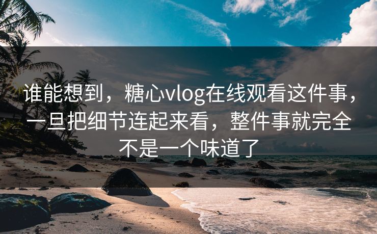 谁能想到，糖心vlog在线观看这件事，一旦把细节连起来看，整件事就完全不是一个味道了