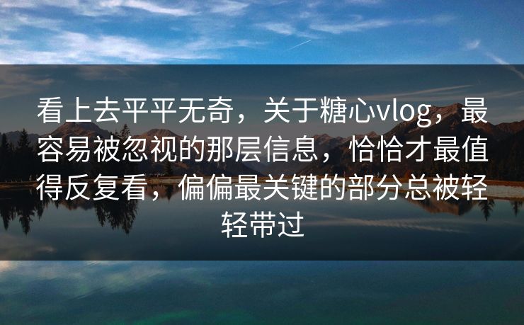 看上去平平无奇，关于糖心vlog，最容易被忽视的那层信息，恰恰才最值得反复看，偏偏最关键的部分总被轻轻带过