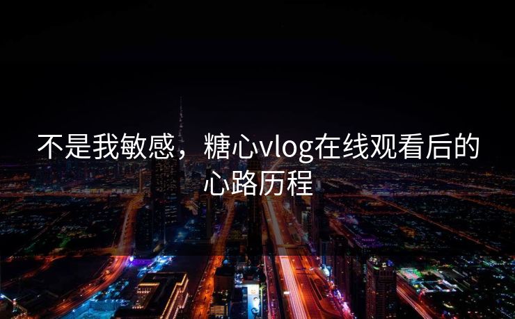 不是我敏感，糖心vlog在线观看后的心路历程