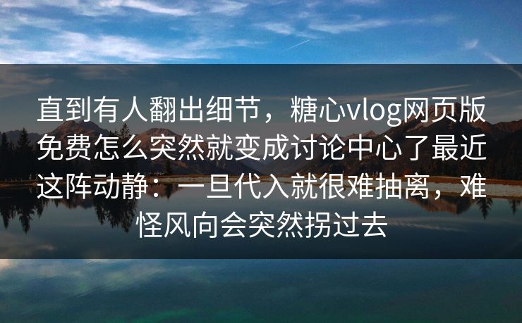 直到有人翻出细节，糖心vlog网页版免费怎么突然就变成讨论中心了最近这阵动静：一旦代入就很难抽离，难怪风向会突然拐过去
