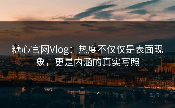 糖心官网Vlog：热度不仅仅是表面现象，更是内涵的真实写照