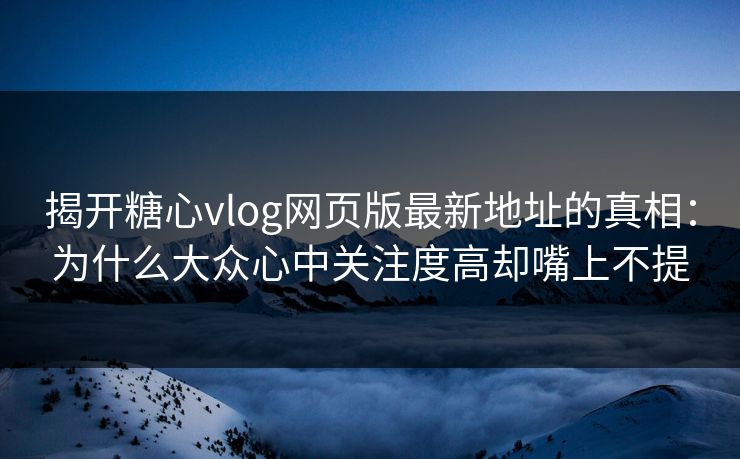揭开糖心vlog网页版最新地址的真相：为什么大众心中关注度高却嘴上不提