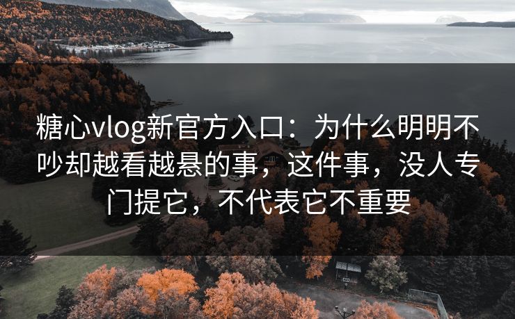 糖心vlog新官方入口：为什么明明不吵却越看越悬的事，这件事，没人专门提它，不代表它不重要